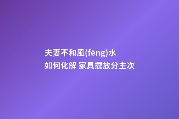 夫妻不和風(fēng)水如何化解 家具擺放分主次